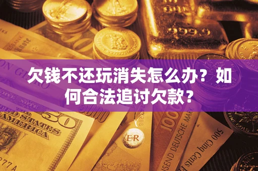 北京欠钱不还玩消失怎么办？如何合法追讨欠款？