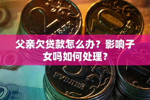 北京父亲欠贷款怎么办？影响子女吗如何处理？