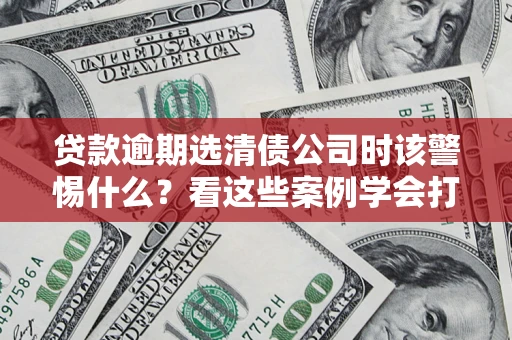 北京贷款逾期选清债公司时该警惕什么？看这些案例学会打翻身仗