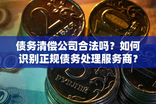 北京债务清偿公司合法吗？如何识别正规债务处理服务商？