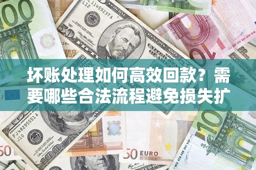 北京坏账处理如何高效回款？需要哪些合法流程避免损失扩大？