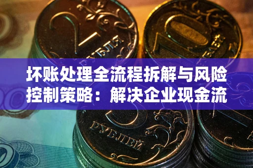 北京坏账处理全流程拆解与风险控制策略：解决企业现金流顽疾的实战指南