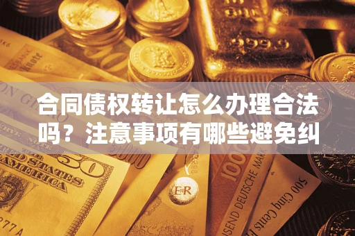 北京合同债权转让怎么办理合法吗？注意事项有哪些避免纠纷？