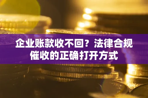 北京企业账款收不回？法律合规催收的正确打开方式
