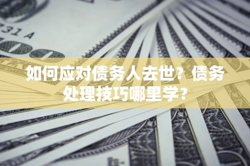 北京如何应对债务人去世？债务处理技巧哪里学？
