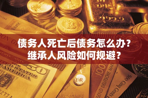 北京债务人死亡后债务怎么办？继承人风险如何规避？