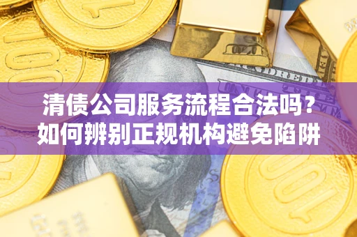 北京清债公司服务流程合法吗？如何辨别正规机构避免陷阱？