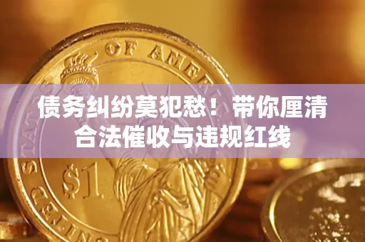 北京债务纠纷莫犯愁！带你厘清合法催收与违规红线