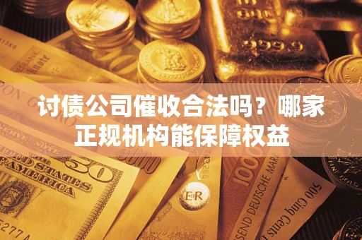 北京讨债公司催收合法吗？哪家正规机构能保障权益
