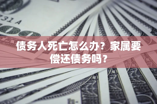 北京债务人死亡怎么办？家属要偿还债务吗？