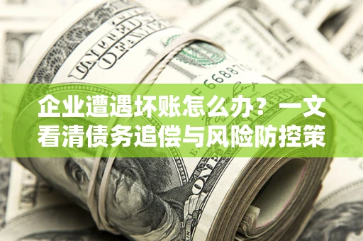 北京企业遭遇坏账怎么办？一文看清债务追偿与风险防控策略