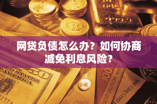 北京网贷负债怎么办？如何协商减免利息风险？