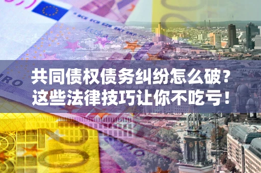 北京共同债权债务纠纷怎么破？这些法律技巧让你不吃亏！