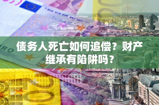 北京债务人死亡如何追偿？财产继承有陷阱吗？