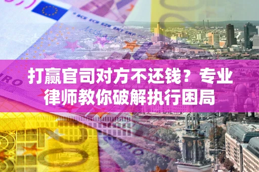 北京打赢官司对方不还钱？专业律师教你破解执行困局