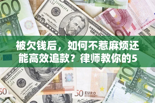 北京被欠钱后，如何不惹麻烦还能高效追款？律师教你的5步合法讨债法