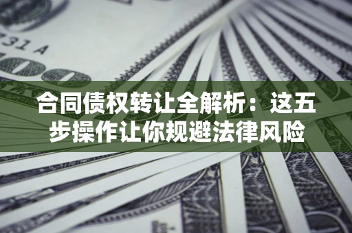 北京合同债权转让全解析：这五步操作让你规避法律风险