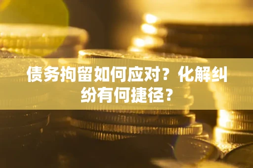 北京债务拘留如何应对？化解纠纷有何捷径？