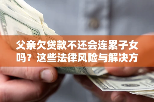 北京父亲欠贷款不还会连累子女吗？这些法律风险与解决方法要早知道！