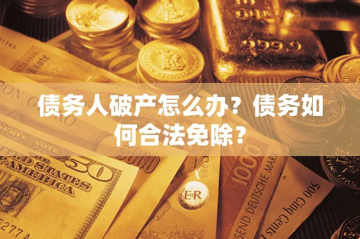 北京债务人破产怎么办？债务如何合法免除？
