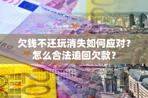 北京欠钱不还玩消失如何应对？怎么合法追回欠款？
