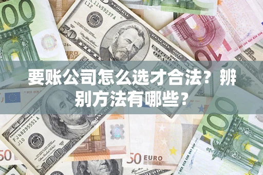 北京要账公司怎么选才合法？辨别方法有哪些？