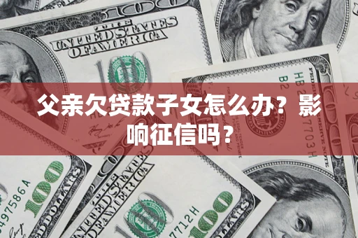 北京父亲欠贷款子女怎么办？影响征信吗？