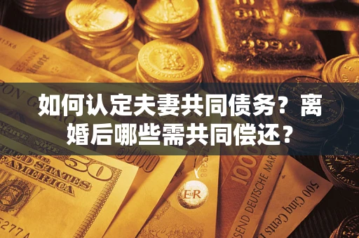 北京如何认定夫妻共同债务？离婚后哪些需共同偿还？