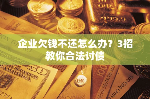 北京企业欠钱不还怎么办？3招教你合法讨债