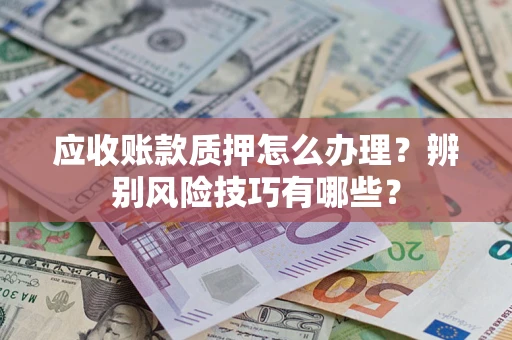 北京应收账款质押怎么办理？辨别风险技巧有哪些？