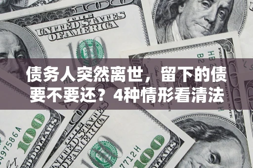 北京债务人突然离世，留下的债要不要还？4种情形看清法律判决