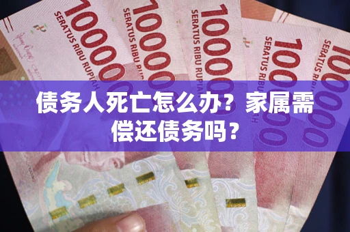 北京债务人死亡怎么办？家属需偿还债务吗？