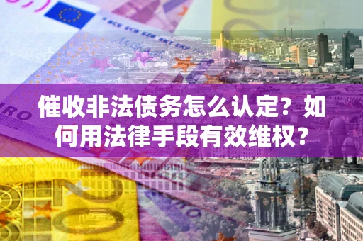 北京催收非法债务怎么认定？如何用法律手段有效维权？