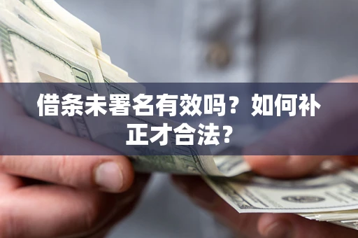 北京借条未署名有效吗？如何补正才合法？