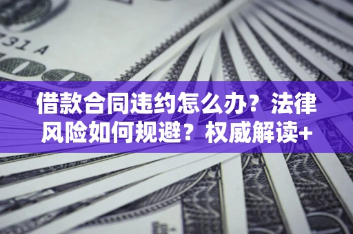 北京借款合同违约怎么办?法律风险如何规避?权威解读+实用指南 北京借款合同违约怎么办?法律风险如何规避?权威解读+实用指南