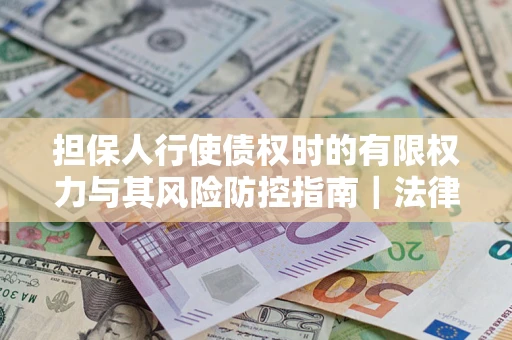 北京担保人行使债权时的有限权力与其风险防控指南｜法律实务解析