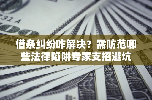 北京借条纠纷咋解决？需防范哪些法律陷阱专家支招避坑