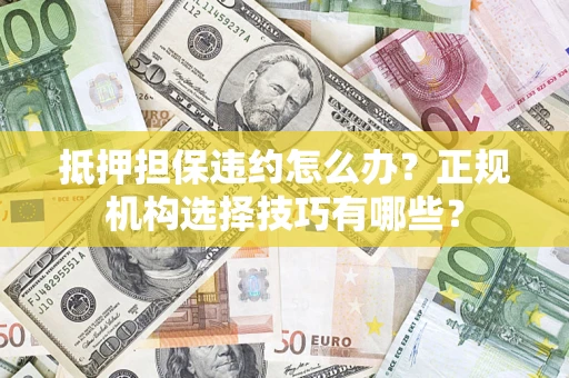 北京抵押担保违约怎么办？正规机构选择技巧有哪些？