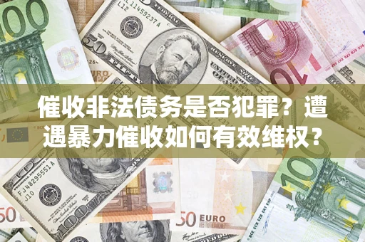 北京催收非法债务是否犯罪?遭遇暴力催收如何有效维权? 北京催收非法债务是否犯罪?遭遇暴力催收如何有效维权?