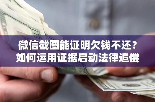 北京微信截图能证明欠钱不还？如何运用证据启动法律追偿程序？
