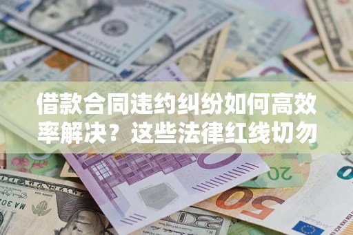北京借款合同违约纠纷如何高效率解决？这些法律红线切勿触碰