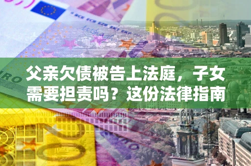 北京父亲欠债被告上法庭，子女需要担责吗？这份法律指南必须看完