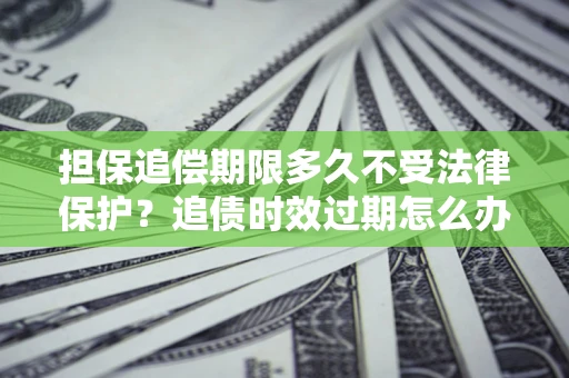 北京担保追偿期限多久不受法律保护？追债时效过期怎么办？