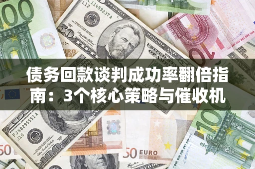 北京债务回款谈判成功率翻倍指南：3个核心策略与催收机构避坑法则