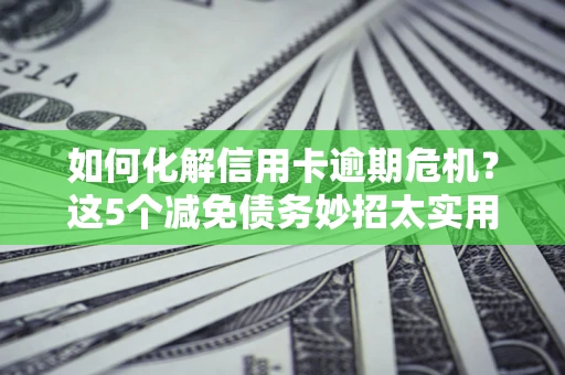 北京如何化解信用卡逾期危机？这5个减免债务妙招太实用
