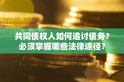 北京共同债权人如何追讨债务？必须掌握哪些法律途径？