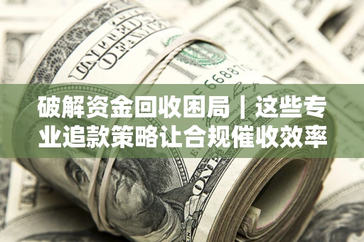 北京破解资金回收困局｜这些专业追款策略让合规催收效率翻倍