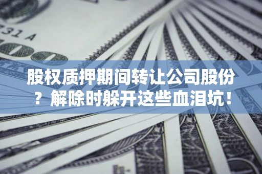 北京股权质押期间转让公司股份？解除时躲开这些血泪坑！