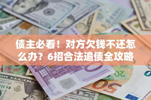 北京债主必看！对方欠钱不还怎么办？6招合法追债全攻略
