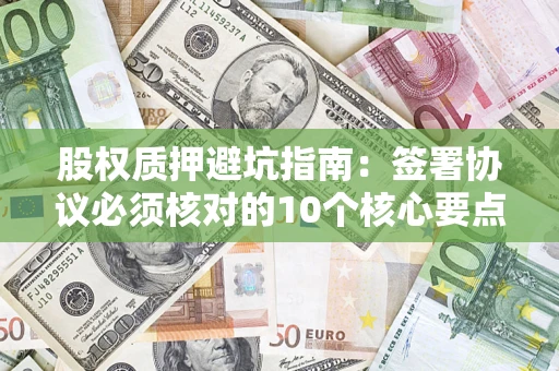 北京股权质押避坑指南:签署协议必须核对的10个核心要点 北京股权质押避坑指南:签署协议必须核对的10个核心要点